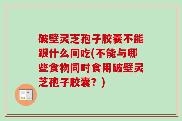 破壁灵芝孢子胶囊不能跟什么同吃(不能与哪些食物同时食用破壁灵芝孢子胶囊?)-第1张图片-卓越灵芝孢子粉 破壁灵芝孢子胶囊不能跟什么同吃(不能与哪些食物同时食用破壁灵芝孢子胶囊?)-第1张图片-卓越灵芝孢子粉