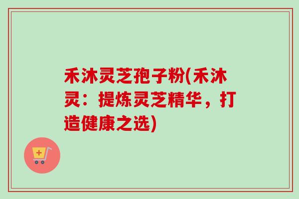 禾沐灵芝孢子粉(禾沐灵:提炼灵芝精华,打造健康之选)-第1张图片-卓越灵芝孢子粉 禾沐灵芝孢子粉(禾沐灵:提炼灵芝精华,打造健康之选)-第1张图片-卓越灵芝孢子粉