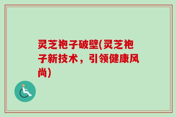 灵芝袍子破壁(灵芝袍子新技术，引领健康风尚)-第1张图片-卓越灵芝孢子粉
