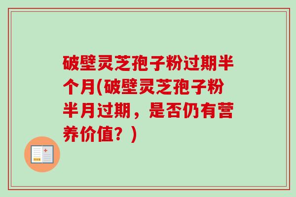 破壁灵芝孢子粉过期半个月(破壁灵芝孢子粉半月过期,是否仍有营养价值?)-第1张图片-卓越灵芝孢子粉 破壁灵芝孢子粉过期半个月(破壁灵芝孢子粉半月过期,是否仍有营养价值?)-第1张图片-卓越灵芝孢子粉