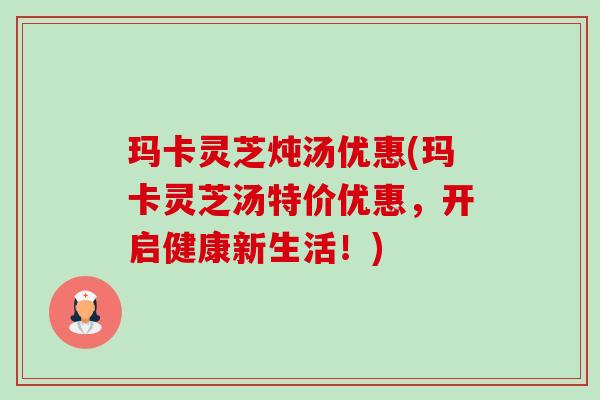 玛卡灵芝炖汤优惠(玛卡灵芝汤特价优惠，开启健康新生活！)-第1张图片-卓越灵芝孢子粉