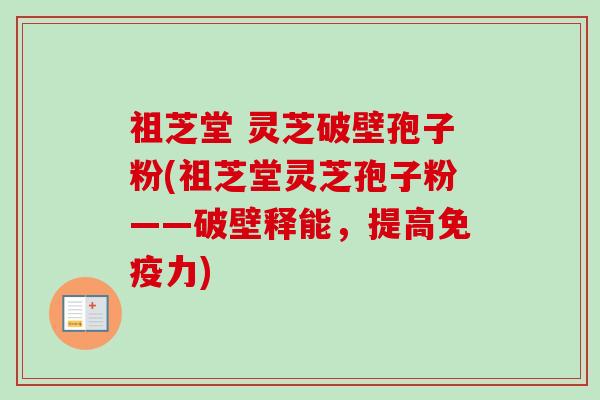 祖芝堂 灵芝破壁孢子粉(祖芝堂灵芝孢子粉——破壁释能，提高免疫力)-第1张图片-卓越灵芝孢子粉