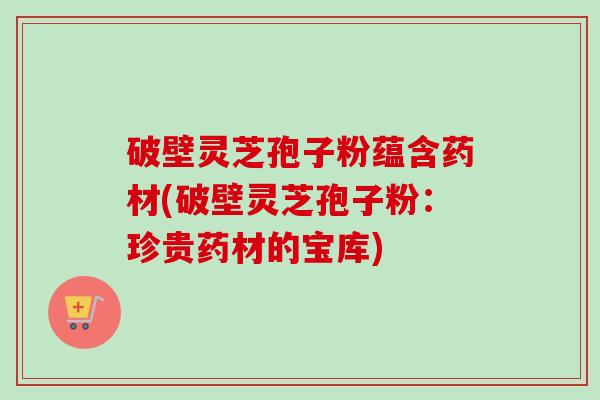 破壁灵芝孢子粉蕴含药材(破壁灵芝孢子粉:珍贵药材的宝库)-第1张图片-卓越灵芝孢子粉 破壁灵芝孢子粉蕴含药材(破壁灵芝孢子粉:珍贵药材的宝库)-第1张图片-卓越灵芝孢子粉