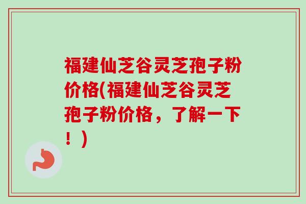 福建仙芝谷灵芝孢子粉价格(福建仙芝谷灵芝孢子粉价格，了解一下！)-第1张图片-卓越灵芝孢子粉