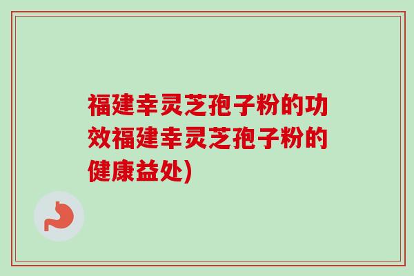 福建幸灵芝孢子粉的功效福建幸灵芝孢子粉的健康益处)-第1张图片-卓越灵芝孢子粉