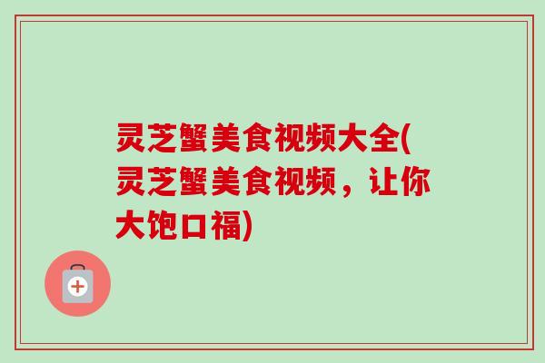 灵芝蟹美食视频大全(灵芝蟹美食视频,让你大饱口福)-第1张图片-卓越灵芝孢子粉 灵芝蟹美食视频大全(灵芝蟹美食视频,让你大饱口福)-第1张图片-卓越灵芝孢子粉