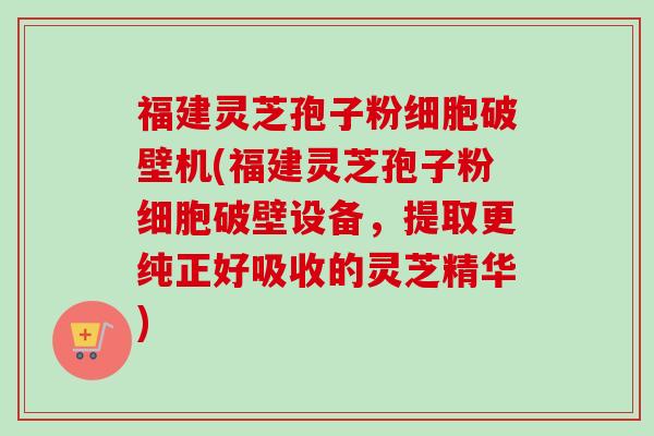 福建灵芝孢子粉细胞破壁机(福建灵芝孢子粉细胞破壁设备,提取更纯正好吸收的灵芝精华)-第1张图片-卓越灵芝孢子粉 福建灵芝孢子粉细胞破壁机(福建灵芝孢子粉细胞破壁设备,提取更纯正好吸收的灵芝精华)-第1张图片-卓越灵芝孢子粉