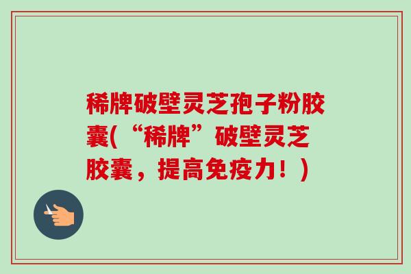 稀牌破壁灵芝孢子粉胶囊(“稀牌”破壁灵芝胶囊,提高免疫力!)-第1张图片-卓越灵芝孢子粉 稀牌破壁灵芝孢子粉胶囊(“稀牌”破壁灵芝胶囊,提高免疫力!)-第1张图片-卓越灵芝孢子粉