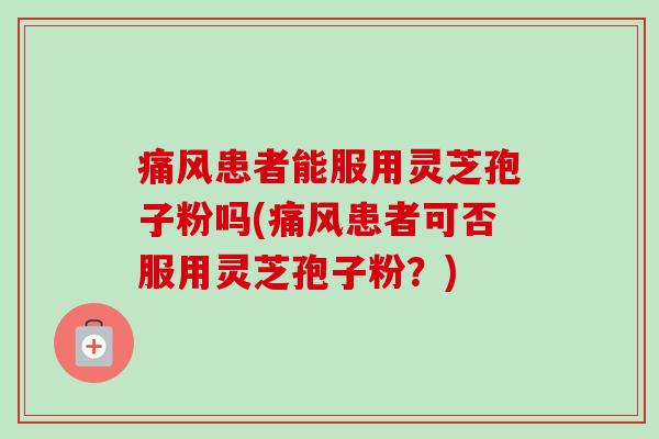 痛风患者能服用灵芝孢子粉吗(痛风患者可否服用灵芝孢子粉？)-第1张图片-卓越灵芝孢子粉