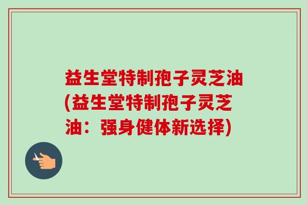 益生堂特制孢子灵芝油(益生堂特制孢子灵芝油:强身健体新选择)-第1张图片-卓越灵芝孢子粉 益生堂特制孢子灵芝油(益生堂特制孢子灵芝油:强身健体新选择)-第1张图片-卓越灵芝孢子粉