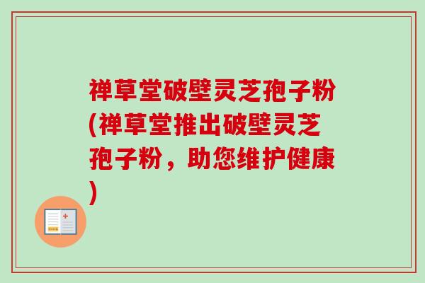 禅草堂破壁灵芝孢子粉(禅草堂推出破壁灵芝孢子粉,助您维护健康)-第1张图片-卓越灵芝孢子粉 禅草堂破壁灵芝孢子粉(禅草堂推出破壁灵芝孢子粉,助您维护健康)-第1张图片-卓越灵芝孢子粉