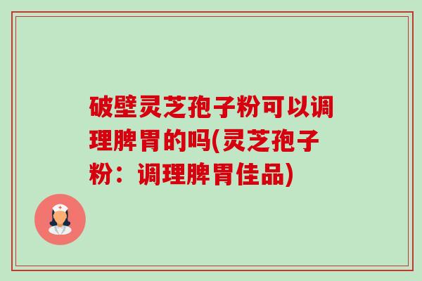 破壁灵芝孢子粉可以调理脾胃的吗(灵芝孢子粉:调理脾胃佳品)-第1张图片-卓越灵芝孢子粉 破壁灵芝孢子粉可以调理脾胃的吗(灵芝孢子粉:调理脾胃佳品)-第1张图片-卓越灵芝孢子粉