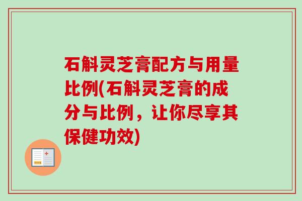 石斛灵芝膏配方与用量比例(石斛灵芝膏的成分与比例,让你尽享其保健功效)-第1张图片-卓越灵芝孢子粉 石斛灵芝膏配方与用量比例(石斛灵芝膏的成分与比例,让你尽享其保健功效)-第1张图片-卓越灵芝孢子粉