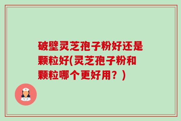 破壁灵芝孢子粉好还是颗粒好(灵芝孢子粉和颗粒哪个更好用?)-第1张图片-卓越灵芝孢子粉 破壁灵芝孢子粉好还是颗粒好(灵芝孢子粉和颗粒哪个更好用?)-第1张图片-卓越灵芝孢子粉
