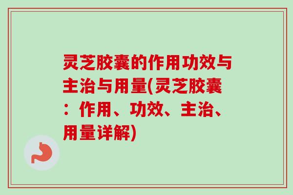 灵芝胶囊的作用功效与主治与用量(灵芝胶囊:作用、功效、主治、用量详解)-第1张图片-卓越灵芝孢子粉 灵芝胶囊的作用功效与主治与用量(灵芝胶囊:作用、功效、主治、用量详解)-第1张图片-卓越灵芝孢子粉