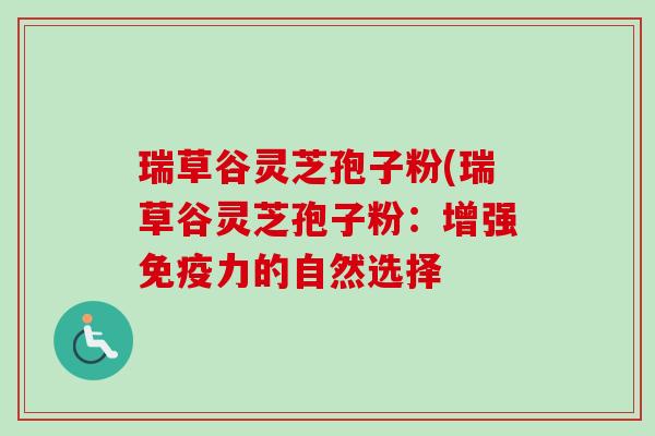 瑞草谷灵芝孢子粉(瑞草谷灵芝孢子粉：增强免疫力的自然选择-第1张图片-卓越灵芝孢子粉