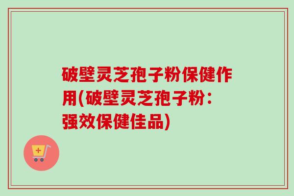 破壁灵芝孢子粉保健作用(破壁灵芝孢子粉:强效保健佳品)-第1张图片-卓越灵芝孢子粉 破壁灵芝孢子粉保健作用(破壁灵芝孢子粉:强效保健佳品)-第1张图片-卓越灵芝孢子粉