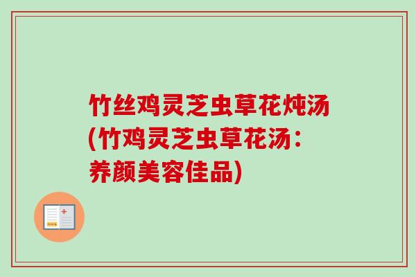 竹丝鸡灵芝虫草花炖汤(竹鸡灵芝虫草花汤:养颜美容佳品)-第1张图片-卓越灵芝孢子粉 竹丝鸡灵芝虫草花炖汤(竹鸡灵芝虫草花汤:养颜美容佳品)-第1张图片-卓越灵芝孢子粉