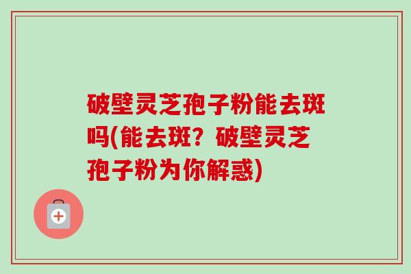 破壁灵芝孢子粉能去斑吗(能去斑?破壁灵芝孢子粉为你解惑)-第1张图片-卓越灵芝孢子粉 破壁灵芝孢子粉能去斑吗(能去斑?破壁灵芝孢子粉为你解惑)-第1张图片-卓越灵芝孢子粉