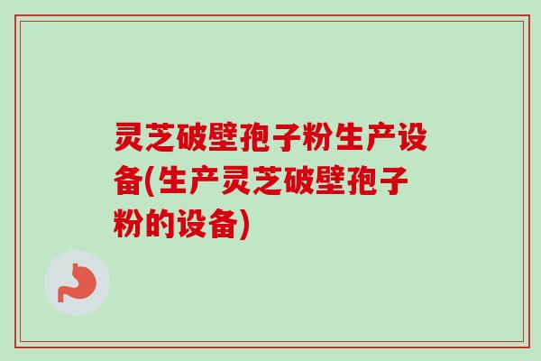灵芝破壁孢子粉生产设备(生产灵芝破壁孢子粉的设备)-第1张图片-卓越灵芝孢子粉 灵芝破壁孢子粉生产设备(生产灵芝破壁孢子粉的设备)-第1张图片-卓越灵芝孢子粉