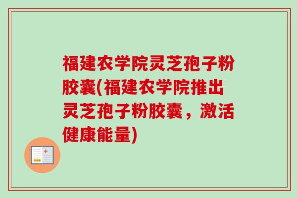 福建农学院灵芝孢子粉胶囊(福建农学院推出灵芝孢子粉胶囊，激活健康能量)-第1张图片-卓越灵芝孢子粉