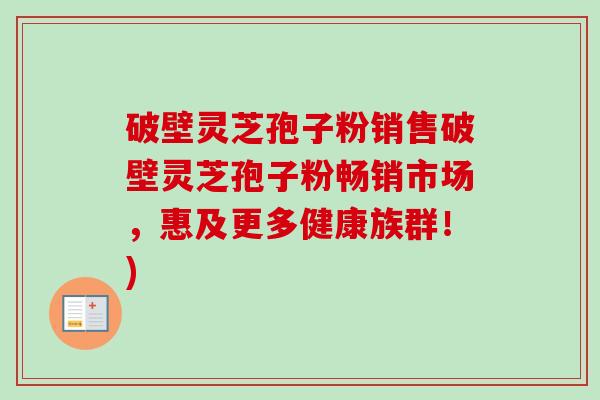 破壁灵芝孢子粉销售破壁灵芝孢子粉畅销市场,惠及更多健康族群!)-第1张图片-卓越灵芝孢子粉 破壁灵芝孢子粉销售破壁灵芝孢子粉畅销市场,惠及更多健康族群!)-第1张图片-卓越灵芝孢子粉