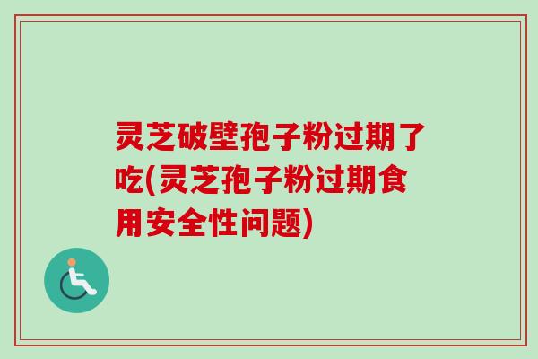 灵芝破壁孢子粉过期了吃(灵芝孢子粉过期食用安全性问题)-第1张图片-卓越灵芝孢子粉 灵芝破壁孢子粉过期了吃(灵芝孢子粉过期食用安全性问题)-第1张图片-卓越灵芝孢子粉