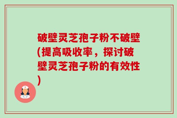 破壁灵芝孢子粉不破壁(提高吸收率,探讨破壁灵芝孢子粉的有效性)-第1张图片-卓越灵芝孢子粉 破壁灵芝孢子粉不破壁(提高吸收率,探讨破壁灵芝孢子粉的有效性)-第1张图片-卓越灵芝孢子粉