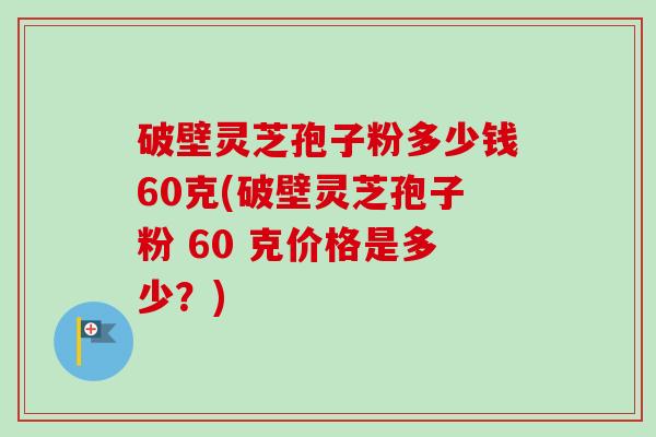破壁灵芝孢子粉多少钱60克(破壁灵芝孢子粉 60 克价格是多少?)-第1张图片-卓越灵芝孢子粉 破壁灵芝孢子粉多少钱60克(破壁灵芝孢子粉 60 克价格是多少?)-第1张图片-卓越灵芝孢子粉