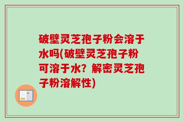 破壁灵芝孢子粉会溶于水吗(破壁灵芝孢子粉可溶于水?解密灵芝孢子粉溶解性)-第1张图片-卓越灵芝孢子粉 破壁灵芝孢子粉会溶于水吗(破壁灵芝孢子粉可溶于水?解密灵芝孢子粉溶解性)-第1张图片-卓越灵芝孢子粉
