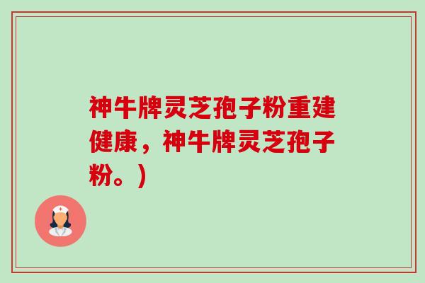 神牛牌灵芝孢子粉重建健康,神牛牌灵芝孢子粉。)-第1张图片-卓越灵芝孢子粉 神牛牌灵芝孢子粉重建健康,神牛牌灵芝孢子粉。)-第1张图片-卓越灵芝孢子粉