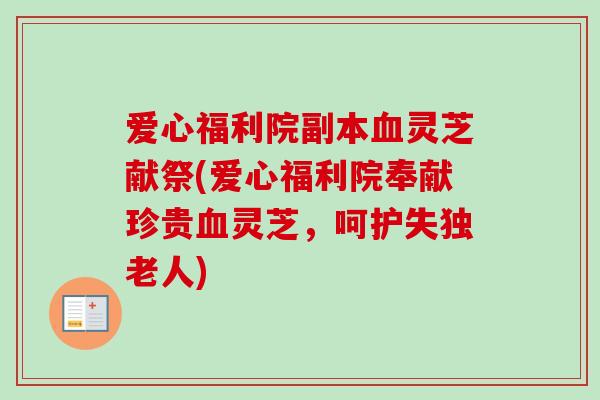 爱心福利院副本血灵芝献祭(爱心福利院奉献珍贵血灵芝,呵护失独老人)-第1张图片-卓越灵芝孢子粉 爱心福利院副本血灵芝献祭(爱心福利院奉献珍贵血灵芝,呵护失独老人)-第1张图片-卓越灵芝孢子粉