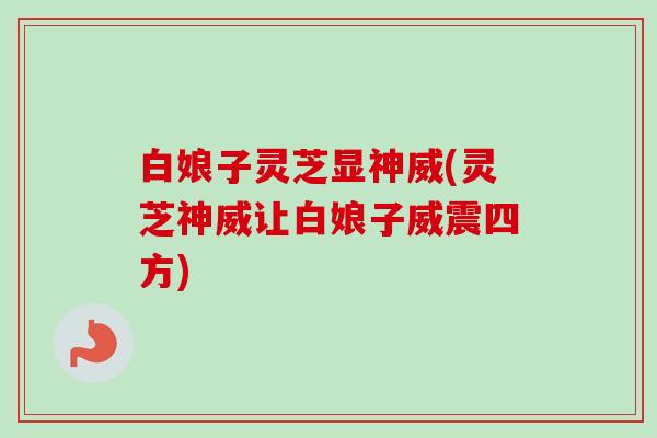 白娘子灵芝显神威(灵芝神威让白娘子威震四方)-第1张图片-卓越灵芝孢子粉 白娘子灵芝显神威(灵芝神威让白娘子威震四方)-第1张图片-卓越灵芝孢子粉