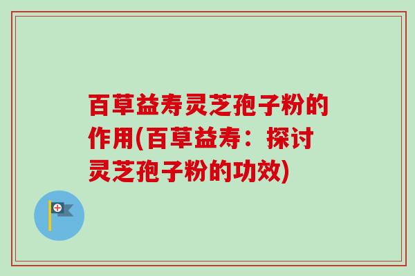 百草益寿灵芝孢子粉的作用(百草益寿:探讨灵芝孢子粉的功效)-第1张图片-卓越灵芝孢子粉 百草益寿灵芝孢子粉的作用(百草益寿:探讨灵芝孢子粉的功效)-第1张图片-卓越灵芝孢子粉