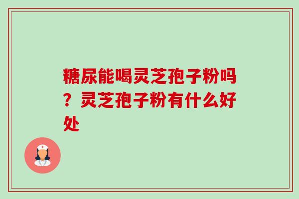 糖尿能喝灵芝孢子粉吗?灵芝孢子粉有什么好处-第1张图片-卓越灵芝孢子粉 糖尿能喝灵芝孢子粉吗?灵芝孢子粉有什么好处-第1张图片-卓越灵芝孢子粉