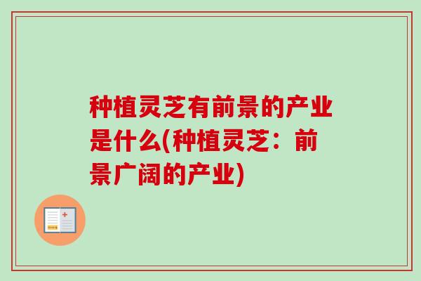 种植灵芝有前景的产业是什么(种植灵芝：前景广阔的产业)-第1张图片-卓越灵芝孢子粉
