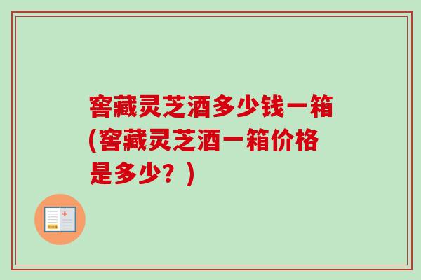 窖藏灵芝酒多少钱一箱(窖藏灵芝酒一箱价格是多少？)-第1张图片-卓越灵芝孢子粉