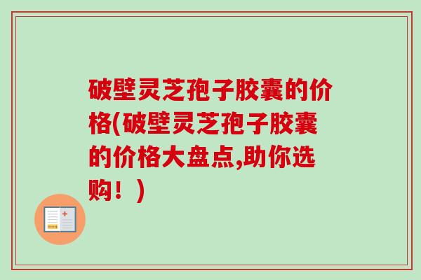 破壁灵芝孢子胶囊的价格(破壁灵芝孢子胶囊的价格大盘点,助你选购！)-第1张图片-卓越灵芝孢子粉