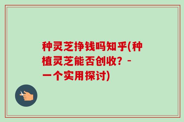 种灵芝挣钱吗知乎(种植灵芝能否创收?- 一个实用探讨)-第1张图片-卓越灵芝孢子粉 种灵芝挣钱吗知乎(种植灵芝能否创收?- 一个实用探讨)-第1张图片-卓越灵芝孢子粉