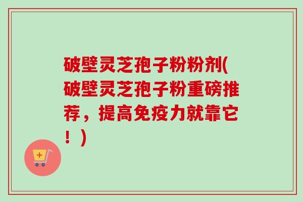 破壁灵芝孢子粉粉剂(破壁灵芝孢子粉重磅推荐,提高免疫力就靠它!)-第1张图片-卓越灵芝孢子粉 破壁灵芝孢子粉粉剂(破壁灵芝孢子粉重磅推荐,提高免疫力就靠它!)-第1张图片-卓越灵芝孢子粉