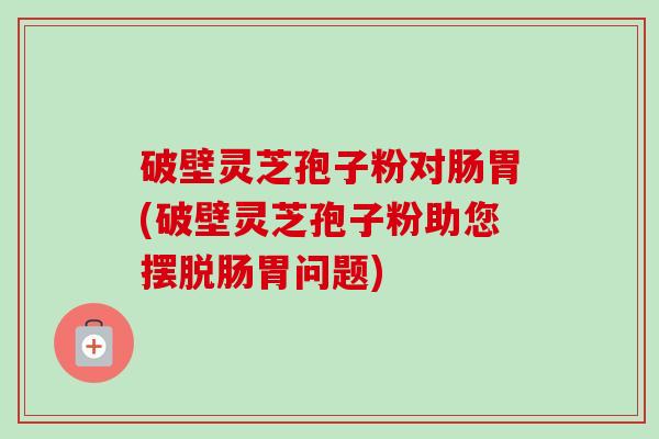 破壁灵芝孢子粉对肠胃(破壁灵芝孢子粉助您摆脱肠胃问题)-第1张图片-卓越灵芝孢子粉 破壁灵芝孢子粉对肠胃(破壁灵芝孢子粉助您摆脱肠胃问题)-第1张图片-卓越灵芝孢子粉