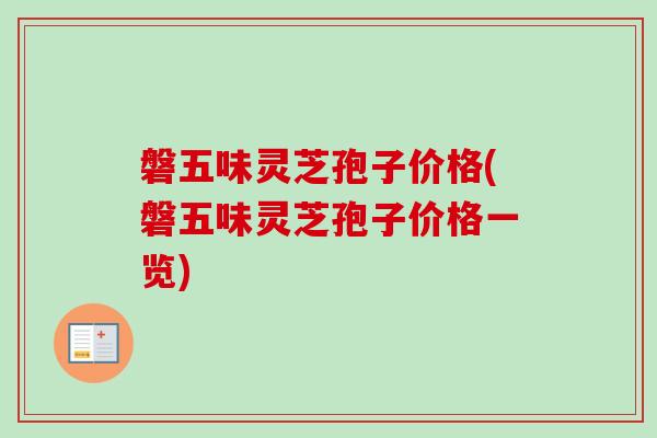 磐五味灵芝孢子价格(磐五味灵芝孢子价格一览)-第1张图片-卓越灵芝孢子粉 磐五味灵芝孢子价格(磐五味灵芝孢子价格一览)-第1张图片-卓越灵芝孢子粉
