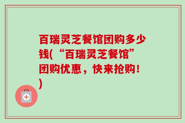 百瑞灵芝餐馆团购多少钱(“百瑞灵芝餐馆”团购优惠,快来抢购!)-第1张图片-卓越灵芝孢子粉 百瑞灵芝餐馆团购多少钱(“百瑞灵芝餐馆”团购优惠,快来抢购!)-第1张图片-卓越灵芝孢子粉