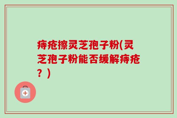 痔疮擦灵芝孢子粉(灵芝孢子粉能否缓解痔疮？)-第1张图片-卓越灵芝孢子粉