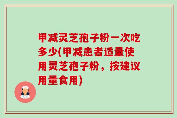 甲减灵芝孢子粉一次吃多少(甲减患者适量使用灵芝孢子粉,按建议用量食用)-第1张图片-卓越灵芝孢子粉 甲减灵芝孢子粉一次吃多少(甲减患者适量使用灵芝孢子粉,按建议用量食用)-第1张图片-卓越灵芝孢子粉