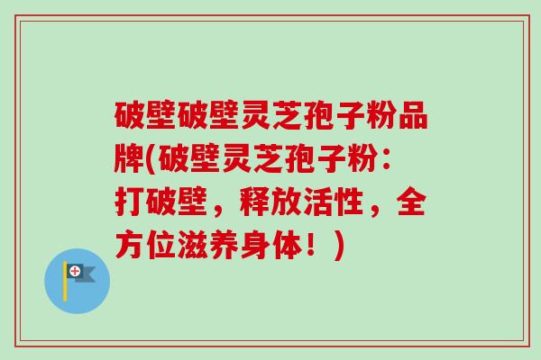 破壁破壁灵芝孢子粉品牌(破壁灵芝孢子粉:打破壁,释放活性,全方位滋养身体!)-第1张图片-卓越灵芝孢子粉 破壁破壁灵芝孢子粉品牌(破壁灵芝孢子粉:打破壁,释放活性,全方位滋养身体!)-第1张图片-卓越灵芝孢子粉