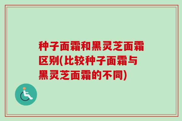 种子面霜和黑灵芝面霜区别(比较种子面霜与黑灵芝面霜的不同)-第1张图片-卓越灵芝孢子粉 种子面霜和黑灵芝面霜区别(比较种子面霜与黑灵芝面霜的不同)-第1张图片-卓越灵芝孢子粉