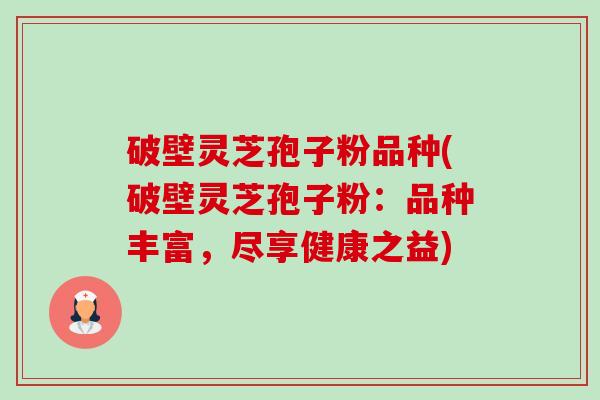 破壁灵芝孢子粉品种(破壁灵芝孢子粉：品种丰富，尽享健康之益)-第1张图片-卓越灵芝孢子粉
