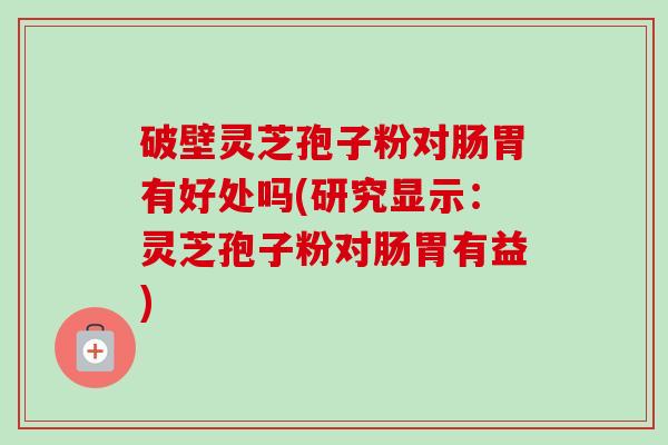 破壁灵芝孢子粉对肠胃有好处吗(研究显示：灵芝孢子粉对肠胃有益)-第1张图片-卓越灵芝孢子粉