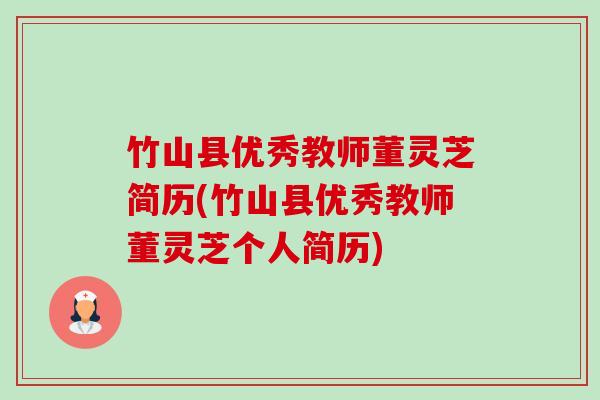 竹山县优秀教师董灵芝简历(竹山县优秀教师董灵芝个人简历)-第1张图片-卓越灵芝孢子粉 竹山县优秀教师董灵芝简历(竹山县优秀教师董灵芝个人简历)-第1张图片-卓越灵芝孢子粉